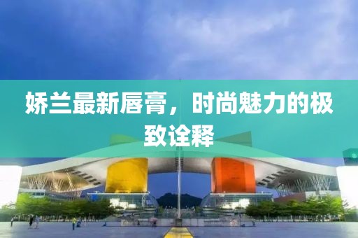 娇兰最新唇膏，时尚魅力的极致诠释
