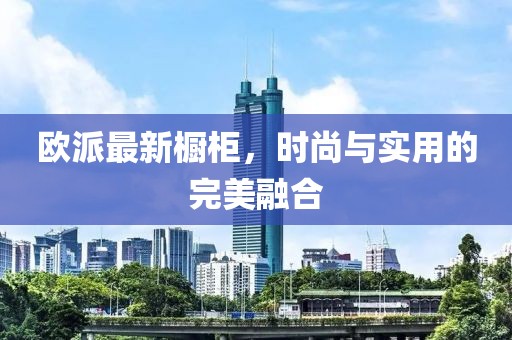 欧派最新橱柜，时尚与实用的完美融合