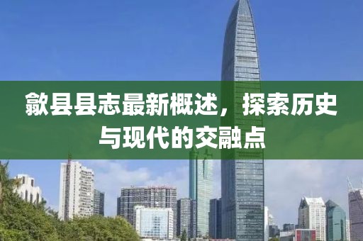 歙县县志最新概述，探索历史与现代的交融点
