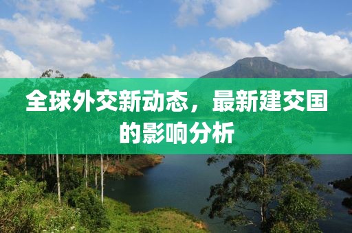全球外交新动态，最新建交国的影响分析