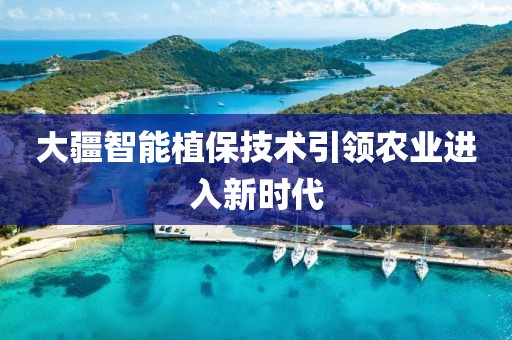 大疆智能植保技术引领农业进入新时代
