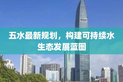 五水最新规划，构建可持续水生态发展蓝图