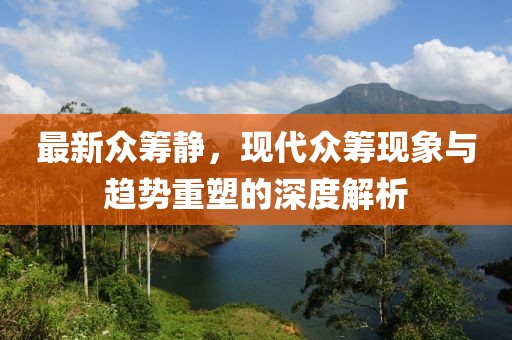 最新众筹静，现代众筹现象与趋势重塑的深度解析