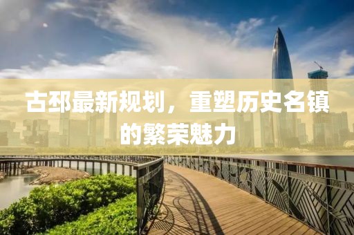 古邳最新规划，重塑历史名镇的繁荣魅力