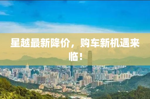 星越最新降价，购车新机遇来临！