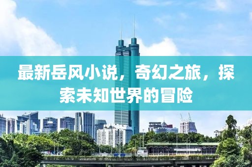 最新岳风小说，奇幻之旅，探索未知世界的冒险