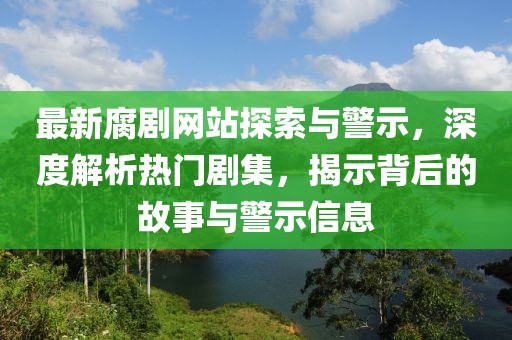 最新腐剧网站探索与警示，深度解析热门剧集，揭示背后的故事与警示信息