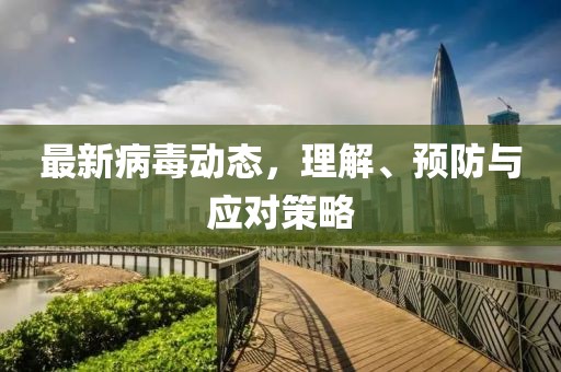 最新病毒动态，理解、预防与应对策略