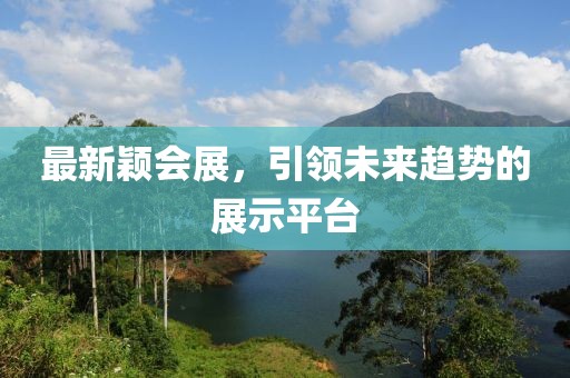 最新颖会展，引领未来趋势的展示平台