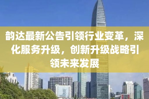 韵达最新公告引领行业变革，深化服务升级，创新升级战略引领未来发展