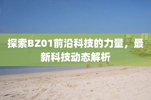 探索BZ01前沿科技的力量，最新科技动态解析