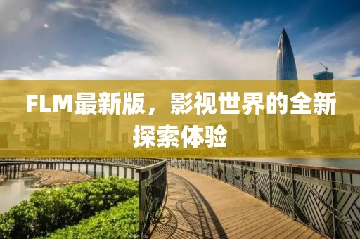 FLM最新版，影视世界的全新探索体验