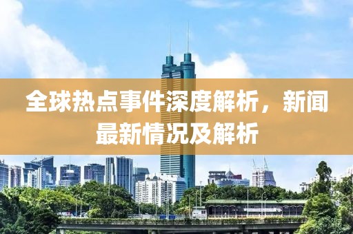 全球热点事件深度解析，新闻最新情况及解析