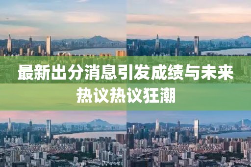 最新出分消息引发成绩与未来热议热议狂潮