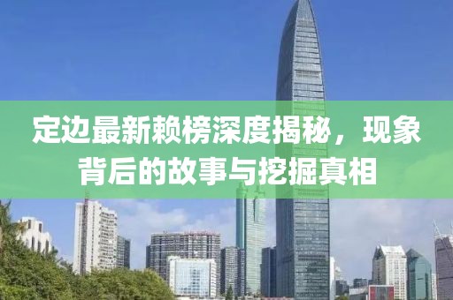 定边最新赖榜深度揭秘，现象背后的故事与挖掘真相