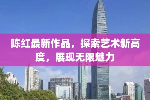 陈红最新作品，探索艺术新高度，展现无限魅力