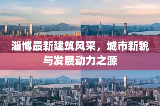 淄博最新建筑风采，城市新貌与发展动力之源