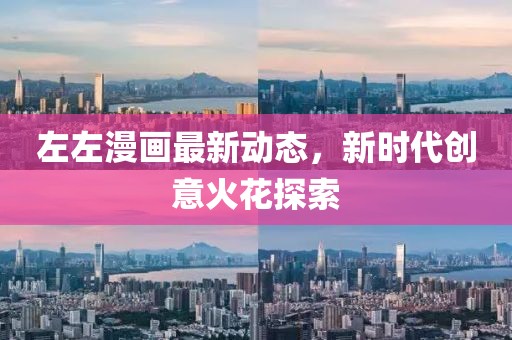 左左漫画最新动态，新时代创意火花探索