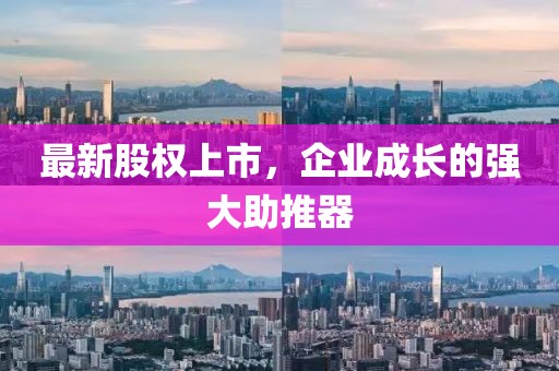 最新股权上市，企业成长的强大助推器