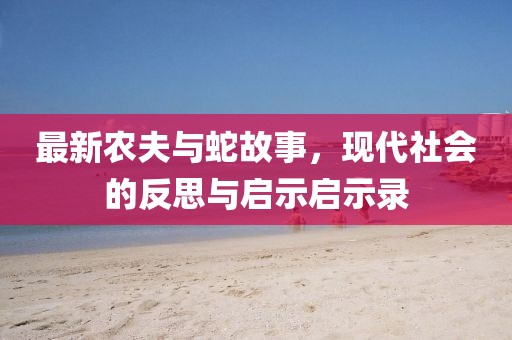 最新农夫与蛇故事，现代社会的反思与启示启示录