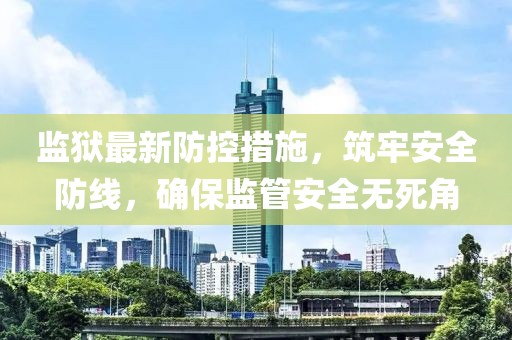 监狱最新防控措施，筑牢安全防线，确保监管安全无死角