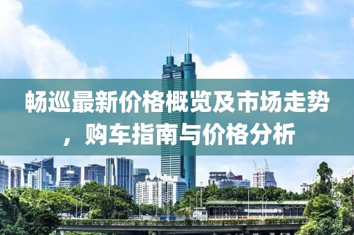 畅巡最新价格概览及市场走势，购车指南与价格分析