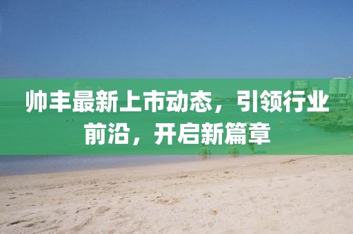 帅丰最新上市动态，引领行业前沿，开启新篇章