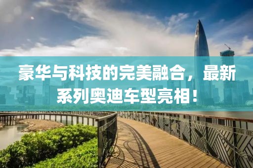 豪华与科技的完美融合，最新系列奥迪车型亮相！