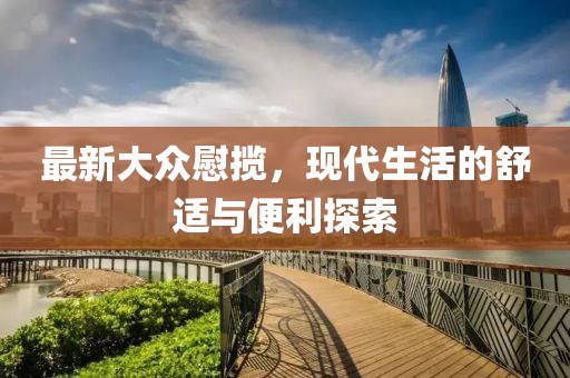 最新大众慰揽，现代生活的舒适与便利探索