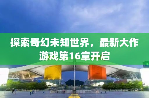 探索奇幻未知世界，最新大作游戏第16章开启