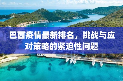 巴西疫情最新排名，挑战与应对策略的紧迫性问题