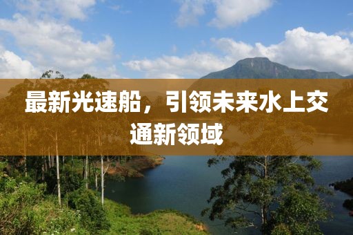 最新光速船，引领未来水上交通新领域