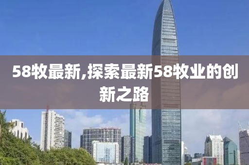 58牧最新,探索最新58牧业的创新之路