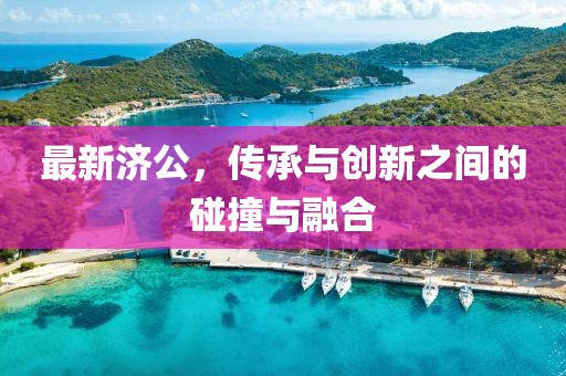 最新济公，传承与创新之间的碰撞与融合
