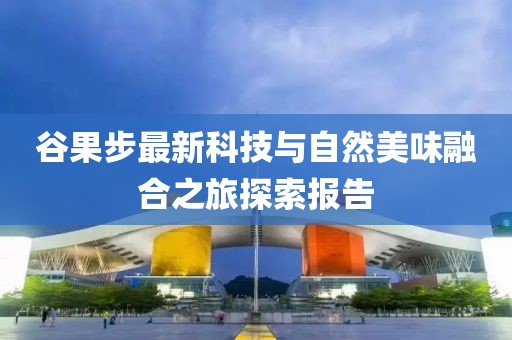 谷果步最新科技与自然美味融合之旅探索报告