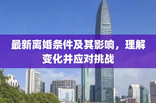 最新离婚条件及其影响，理解变化并应对挑战