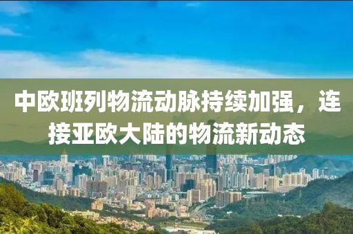 中欧班列物流动脉持续加强，连接亚欧大陆的物流新动态
