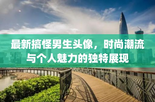 最新搞怪男生头像，时尚潮流与个人魅力的独特展现