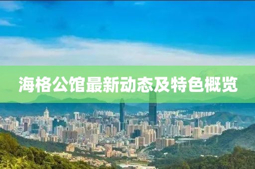 海格公馆最新动态及特色概览