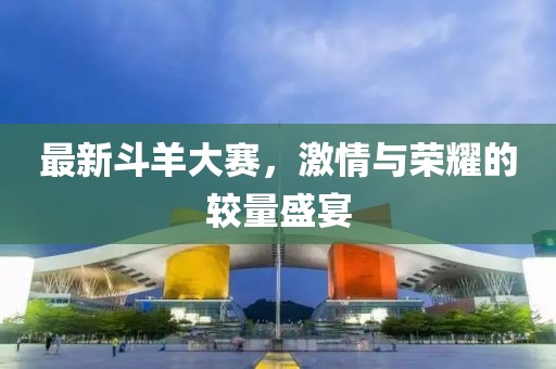 最新斗羊大赛，激情与荣耀的较量盛宴