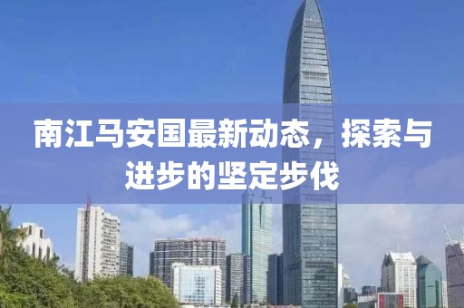 南江马安国最新动态，探索与进步的坚定步伐