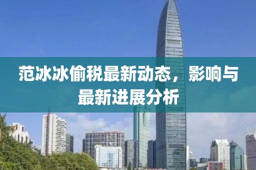 范冰冰偷税最新动态，影响与最新进展分析