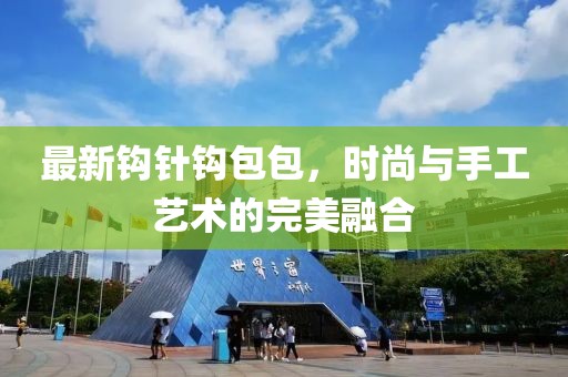 最新钩针钩包包，时尚与手工艺术的完美融合