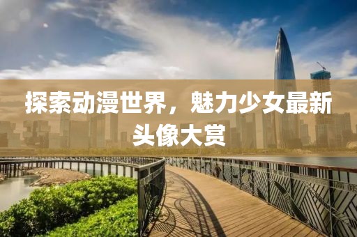 探索动漫世界，魅力少女最新头像大赏