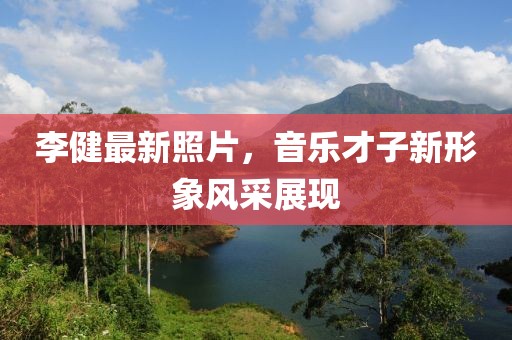 李健最新照片，音乐才子新形象风采展现
