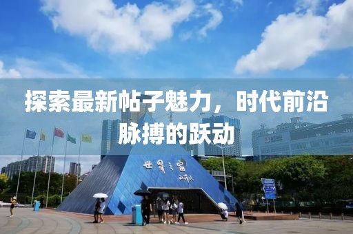 探索最新帖子魅力，时代前沿脉搏的跃动