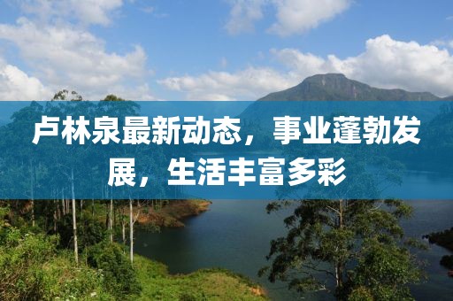 卢林泉最新动态，事业蓬勃发展，生活丰富多彩