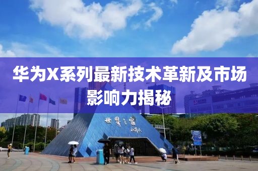 华为X系列最新技术革新及市场影响力揭秘