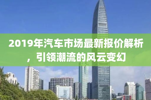 2019年汽车市场最新报价解析，引领潮流的风云变幻