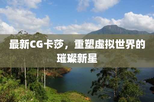 最新CG卡莎，重塑虚拟世界的璀璨新星